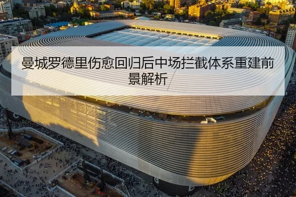 曼城罗德里伤愈回归后中场拦截体系重建前景解析